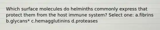 Which surface molecules do helminths commonly express that protect them from the host immune system? Select one: a.fibrins b.glycans* c.hemagglutinins d.proteases