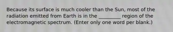 Because its surface is much cooler than the Sun, most of the radiation emitted from Earth is in the _________ region of the electromagnetic spectrum. (Enter only one word per blank.)