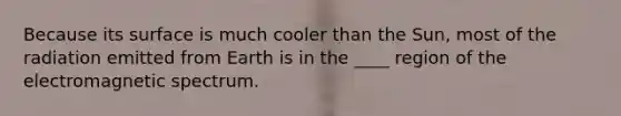 Because its surface is much cooler than the Sun, most of the radiation emitted from Earth is in the ____ region of the electromagnetic spectrum.