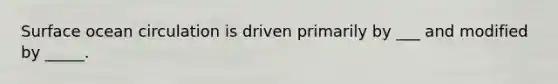 Surface ocean circulation is driven primarily by ___ and modified by _____.