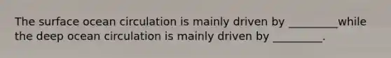 The surface ocean circulation is mainly driven by _________while the deep ocean circulation is mainly driven by _________.