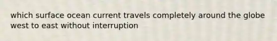 which surface ocean current travels completely around the globe west to east without interruption