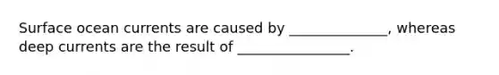 Surface ocean currents are caused by ______________, whereas deep currents are the result of ________________.