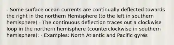 - Some surface ocean currents are continually deflected towards the right in the northern Hemisphere (to the left in southern hemisphere) - The continuous deflection traces out a clockwise loop in the northern hemisphere (counterclockwise in southern hemisphere): - Examples: North Atlantic and Pacific gyres