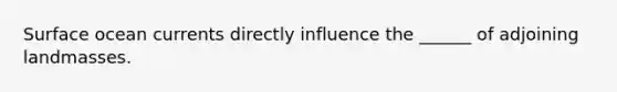 Surface ocean currents directly influence the ______ of adjoining landmasses.