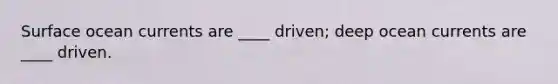 Surface ocean currents are ____ driven; deep ocean currents are ____ driven.