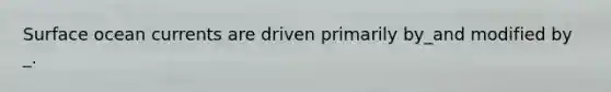 Surface ocean currents are driven primarily by_and modified by _.