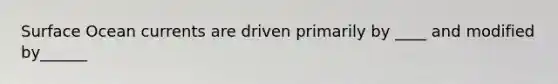 Surface Ocean currents are driven primarily by ____ and modified by______