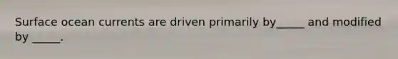 Surface ocean currents are driven primarily by_____ and modified by _____.
