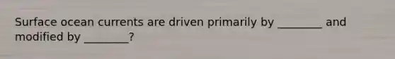 Surface ocean currents are driven primarily by ________ and modified by ________?