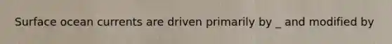 Surface ocean currents are driven primarily by _ and modified by