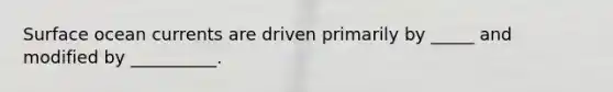 Surface ocean currents are driven primarily by _____ and modified by __________.