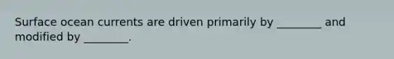 Surface ocean currents are driven primarily by ________ and modified by ________.