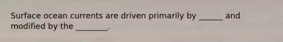 Surface ocean currents are driven primarily by ______ and modified by the ________.