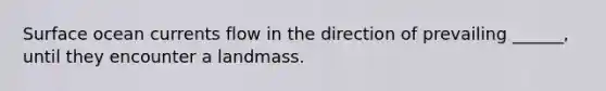 Surface ocean currents flow in the direction of prevailing ______, until they encounter a landmass.