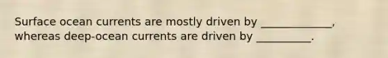 Surface ocean currents are mostly driven by _____________, whereas deep-ocean currents are driven by __________.