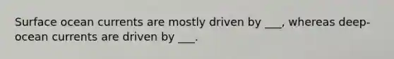 Surface ocean currents are mostly driven by ___, whereas deep-ocean currents are driven by ___.