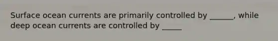 Surface ocean currents are primarily controlled by ______, while deep ocean currents are controlled by _____