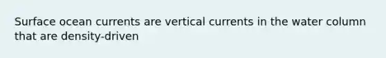 Surface ocean currents are vertical currents in the water column that are density-driven