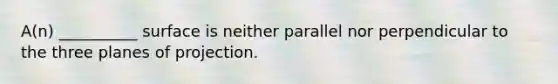 A(n) __________ surface is neither parallel nor perpendicular to the three planes of projection.