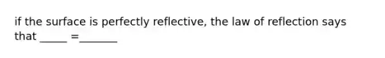 if the surface is perfectly reflective, the law of reflection says that _____ =_______