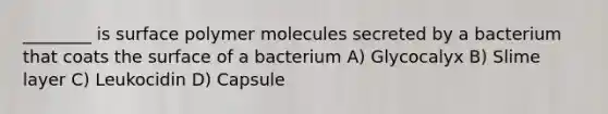 ________ is surface polymer molecules secreted by a bacterium that coats the surface of a bacterium A) Glycocalyx B) Slime layer C) Leukocidin D) Capsule