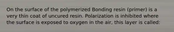 On the surface of the polymerized Bonding resin (primer) is a very thin coat of uncured resin. Polarization is inhibited where the surface is exposed to oxygen in the air, this layer is called: