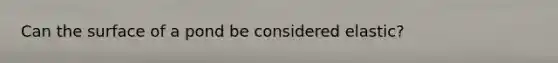 Can the surface of a pond be considered elastic?