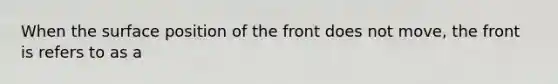 When the surface position of the front does not move, the front is refers to as a