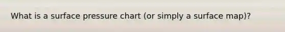 What is a surface pressure chart (or simply a surface map)?