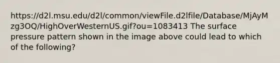 https://d2l.msu.edu/d2l/common/viewFile.d2lfile/Database/MjAyMzg3OQ/HighOverWesternUS.gif?ou=1083413 The surface pressure pattern shown in the image above could lead to which of the following?