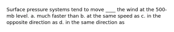 Surface pressure systems tend to move ____ the wind at the 500-mb level. a. much faster than b. at the same speed as c. in the opposite direction as d. in the same direction as