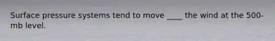 Surface pressure systems tend to move ____ the wind at the 500-mb level.