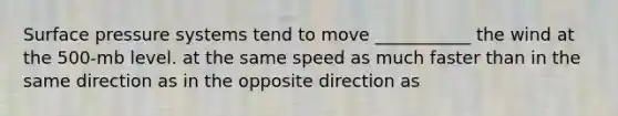 Surface pressure systems tend to move ___________ the wind at the 500-mb level. at the same speed as much faster than in the same direction as in the opposite direction as