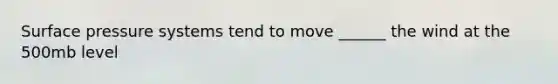 Surface pressure systems tend to move ______ the wind at the 500mb level