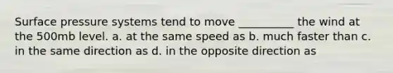 Surface pressure systems tend to move __________ the wind at the 500mb level. a. at the same speed as b. much faster than c. in the same direction as d. in the opposite direction as