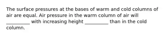 The surface pressures at the bases of warm and cold columns of air are equal. Air pressure in the warm column of air will __________ with increasing height __________ than in the cold column.