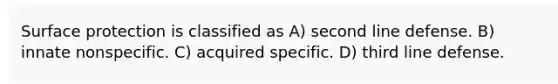 Surface protection is classified as A) second line defense. B) innate nonspecific. C) acquired specific. D) third line defense.