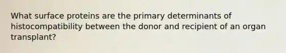 What surface proteins are the primary determinants of histocompatibility between the donor and recipient of an organ transplant?