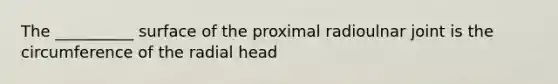 The __________ surface of the proximal radioulnar joint is the circumference of the radial head