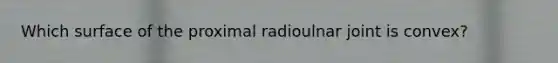 Which surface of the proximal radioulnar joint is convex?