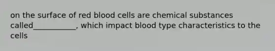 on the surface of red blood cells are chemical substances called___________, which impact blood type characteristics to the cells