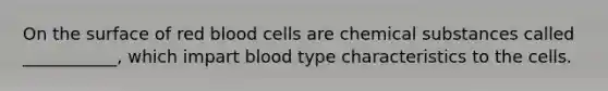 On the surface of red blood cells are chemical substances called ___________, which impart blood type characteristics to the cells.