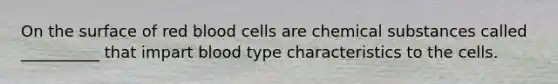 On the surface of red blood cells are chemical substances called __________ that impart blood type characteristics to the cells.