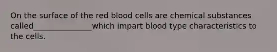 On the surface of the red blood cells are chemical substances called_______________which impart blood type characteristics to the cells.