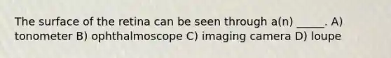 The surface of the retina can be seen through a(n) _____. A) tonometer B) ophthalmoscope C) imaging camera D) loupe