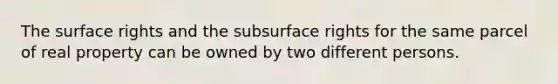 The surface rights and the subsurface rights for the same parcel of real property can be owned by two different persons.