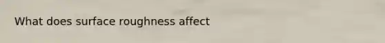 What does surface roughness affect