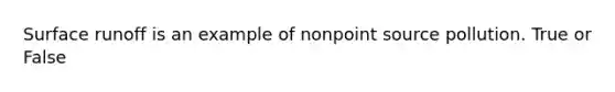 Surface runoff is an example of nonpoint source pollution. True or False