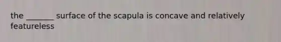 the _______ surface of the scapula is concave and relatively featureless